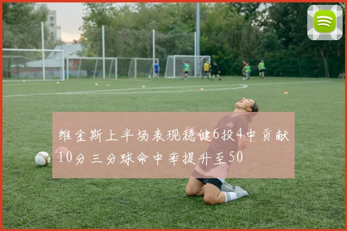维金斯上半场表现稳健6投4中贡献10分三分球命中率提升至50
