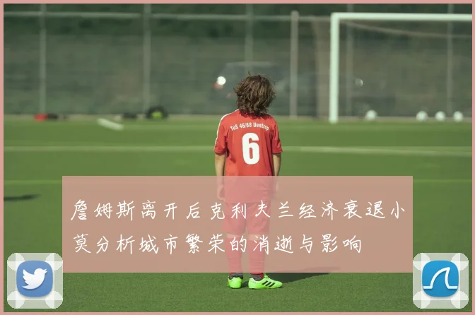 詹姆斯离开后克利夫兰经济衰退小莫分析城市繁荣的消逝与影响