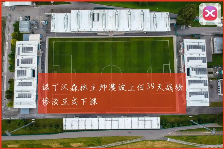 诺丁汉森林主帅澳波上任39天战绩惨淡正式下课