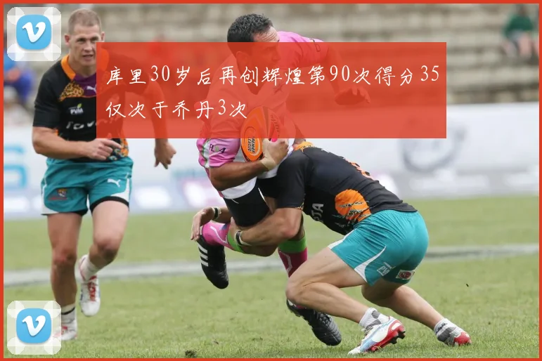库里30岁后再创辉煌第90次得分35仅次于乔丹3次