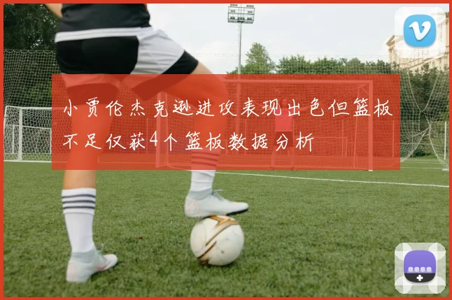 小贾伦杰克逊进攻表现出色但篮板不足仅获4个篮板数据分析