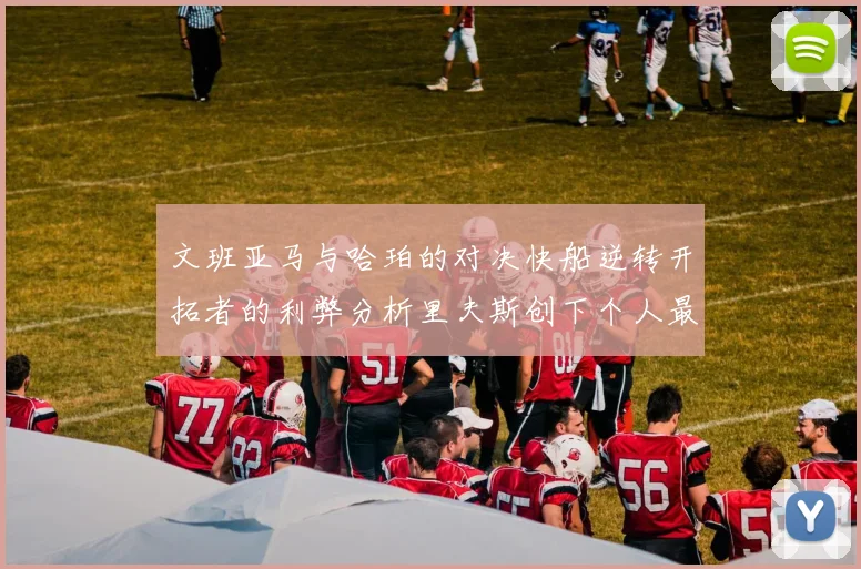 文班亚马与哈珀的对决快船逆转开拓者的利弊分析里夫斯创下个人最佳表现之夜