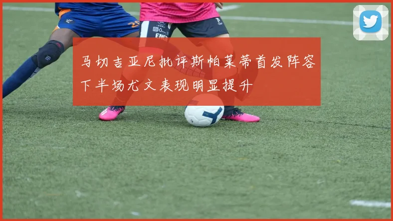 马切吉亚尼批评斯帕莱蒂首发阵容下半场尤文表现明显提升