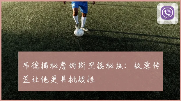 韦德揭秘詹姆斯空接秘诀：故意传歪让他更具挑战性