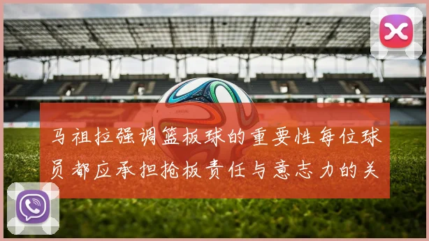 马祖拉强调篮板球的重要性每位球员都应承担抢板责任与意志力的关系