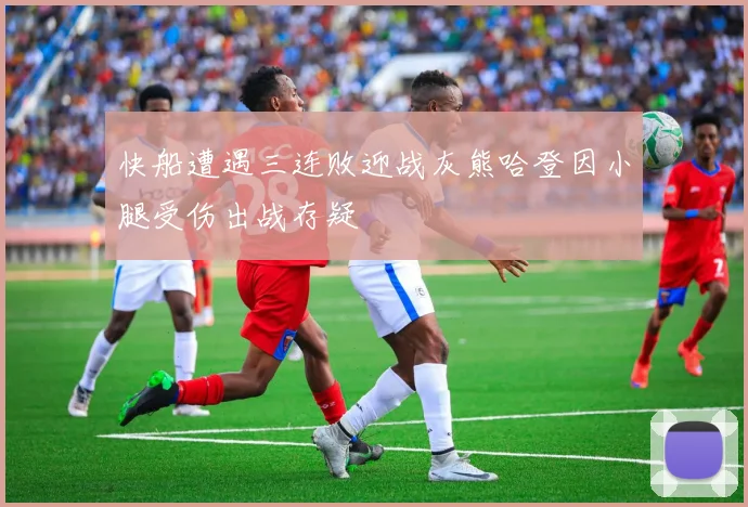 快船遭遇三连败迎战灰熊哈登因小腿受伤出战存疑