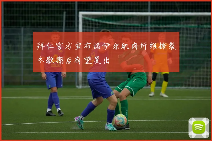 拜仁官方宣布诺伊尔肌肉纤维撕裂冬歇期后有望复出
