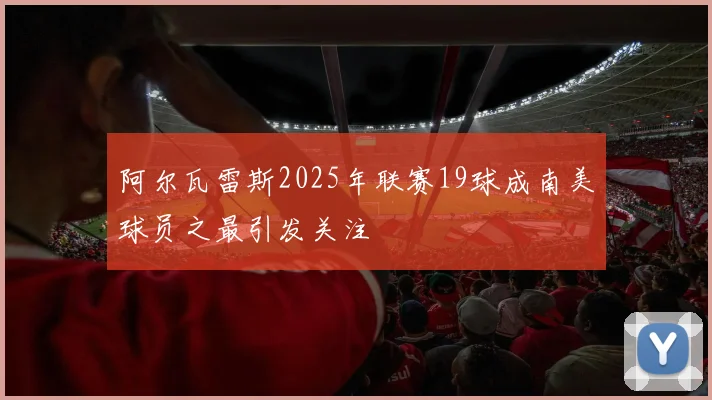 阿尔瓦雷斯2025年联赛19球成南美球员之最引发关注