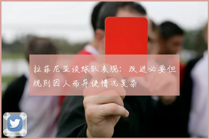 拉菲尼亚谈球队表现：改进必要但规则因人而异使情况复杂