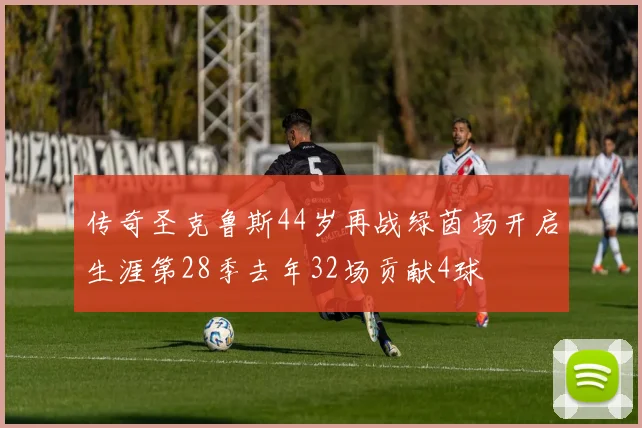 传奇圣克鲁斯44岁再战绿茵场开启生涯第28季去年32场贡献4球
