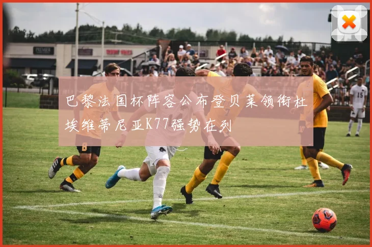 巴黎法国杯阵容公布登贝莱领衔杜埃维蒂尼亚K77强势在列