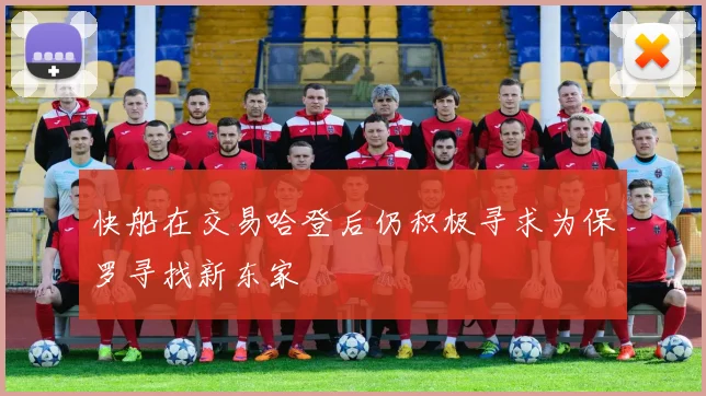 快船在交易哈登后仍积极寻求为保罗寻找新东家