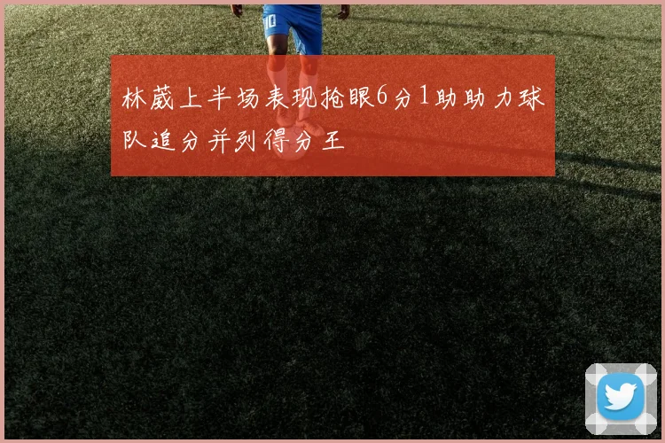 林葳上半场表现抢眼6分1助助力球队追分并列得分王