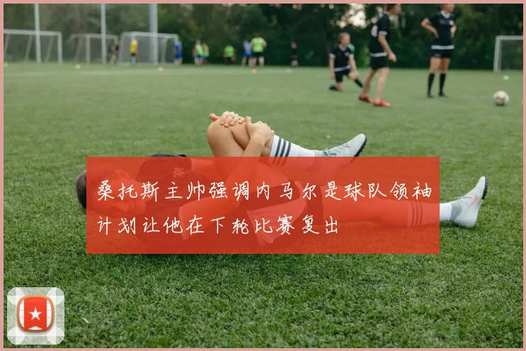 桑托斯主帅强调内马尔是球队领袖计划让他在下轮比赛复出