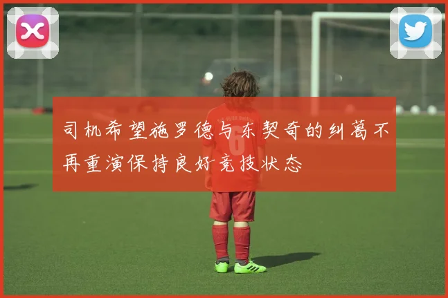 司机希望施罗德与东契奇的纠葛不再重演保持良好竞技状态