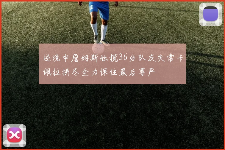 逆境中詹姆斯独揽36分队友失常卡佩拉拼尽全力保住最后尊严