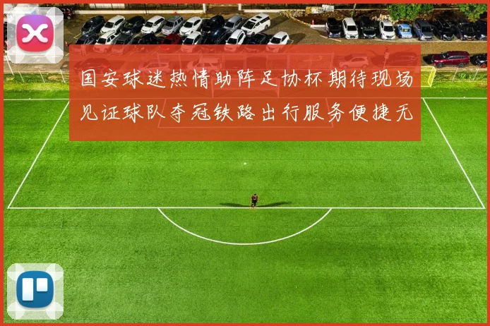 国安球迷热情助阵足协杯期待现场见证球队夺冠铁路出行服务便捷无忧