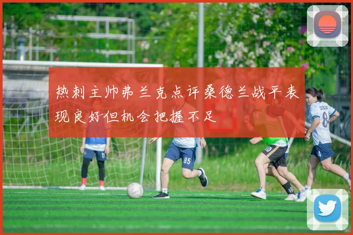 热刺主帅弗兰克点评桑德兰战平表现良好但机会把握不足