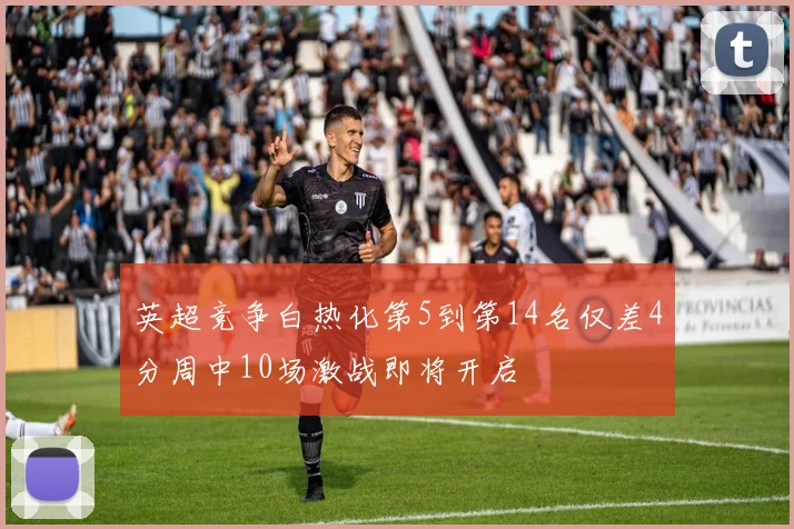 英超竞争白热化第5到第14名仅差4分周中10场激战即将开启