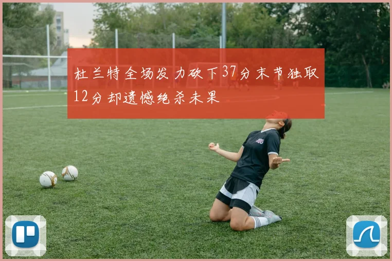 杜兰特全场发力砍下37分末节独取12分却遗憾绝杀未果