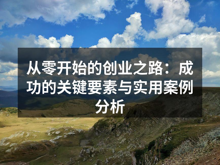 从零开始的创业之路：成功的关键要素与实用案例分析