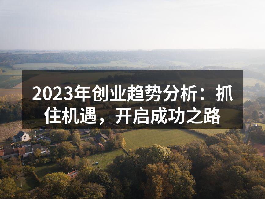 2023年创业趋势分析：抓住机遇，开启成功之路